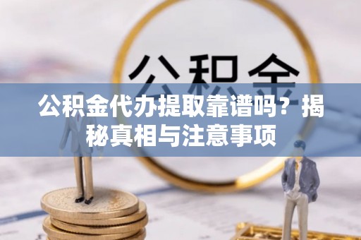 平利公积金代办提取靠谱吗？揭秘真相与注意事项