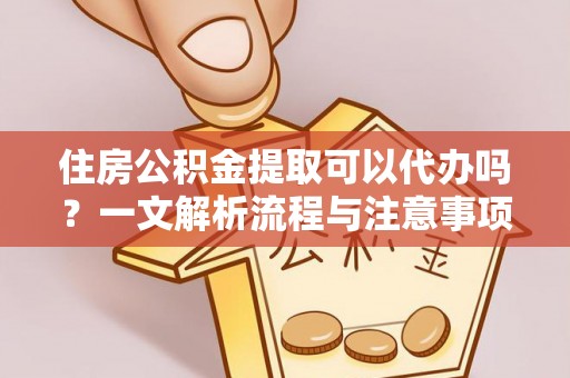 平利住房公积金提取可以代办吗？一文解析流程与注意事项