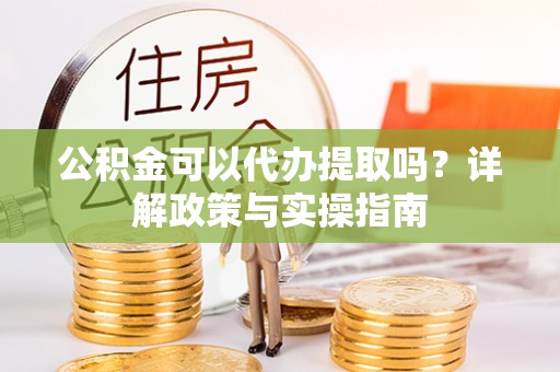 平利公积金可以代办提取吗？详解政策与实操指南