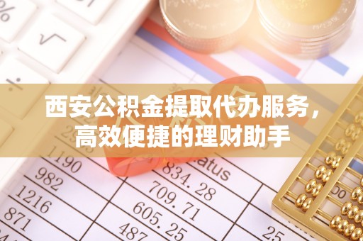 平利西安公积金提取代办服务，高效便捷的理财助手