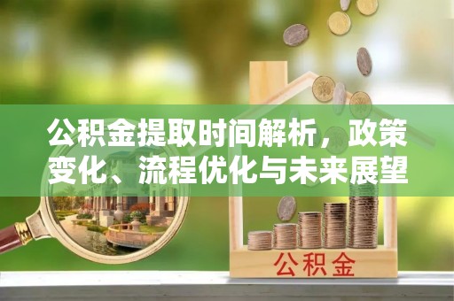 平利公积金提取时间解析，政策变化、流程优化与未来展望
