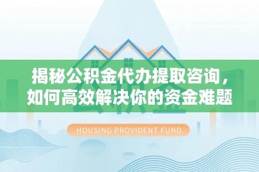 平利揭秘公积金代办提取咨询，如何高效解决你的资金难题