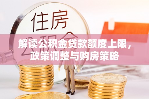 平利解读公积金贷款额度上限，政策调整与购房策略