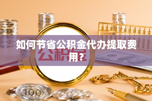 平利如何节省公积金代办提取费用？