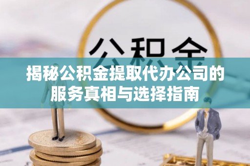 平利揭秘公积金提取代办公司的服务真相与选择指南