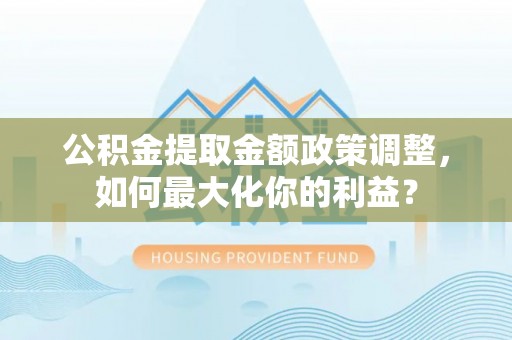 平利公积金提取金额政策调整，如何最大化你的利益？