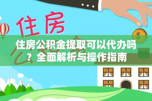 平利住房公积金提取可以代办吗？全面解析与操作指南