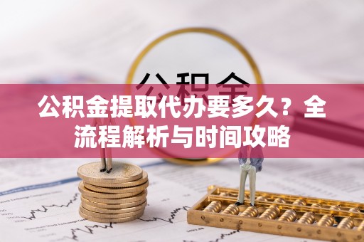 平利公积金提取代办要多久？全流程解析与时间攻略