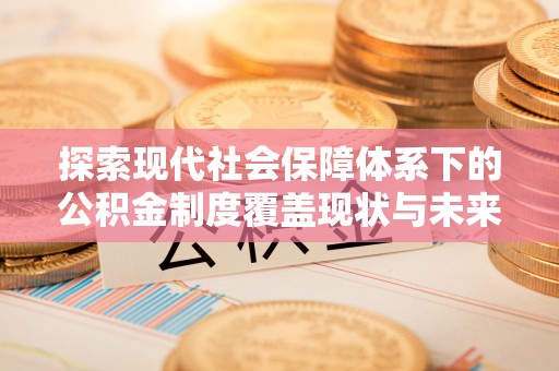 平利探索现代社会保障体系下的公积金制度覆盖现状与未来发展