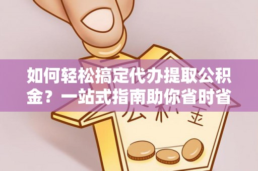 平利如何轻松搞定代办提取公积金？一站式指南助你省时省心