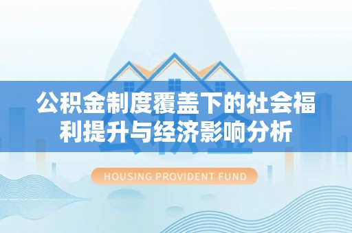 平利公积金制度覆盖下的社会福利提升与经济影响分析