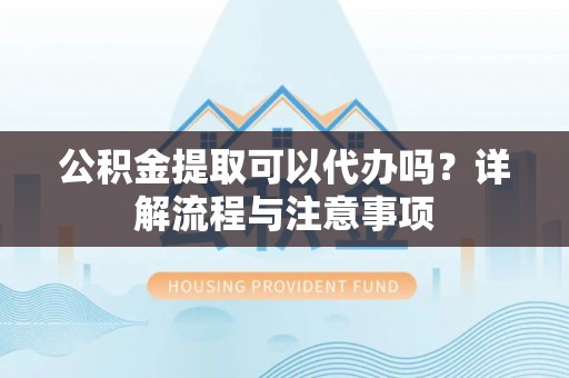 平利公积金提取可以代办吗？详解流程与注意事项