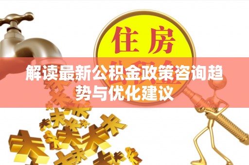 平利解读最新公积金政策咨询趋势与优化建议