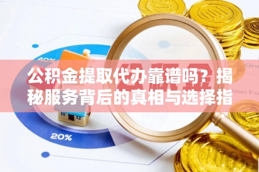 平利公积金提取代办靠谱吗？揭秘服务背后的真相与选择指南