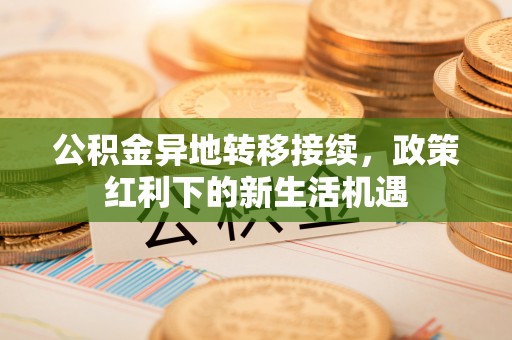 平利公积金异地转移接续，政策红利下的新生活机遇