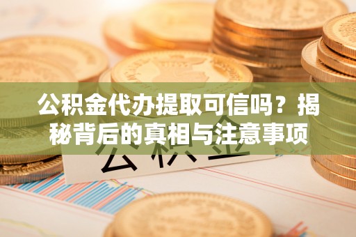 平利公积金代办提取可信吗？揭秘背后的真相与注意事项