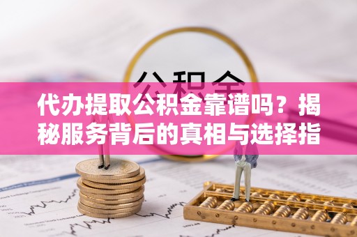 平利代办提取公积金靠谱吗？揭秘服务背后的真相与选择指南