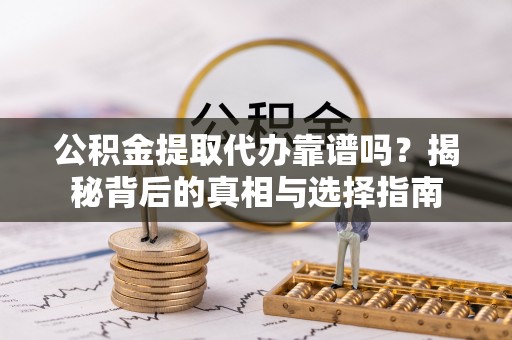 平利公积金提取代办靠谱吗？揭秘背后的真相与选择指南
