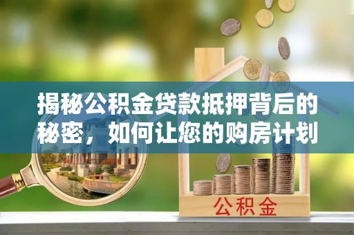 平利揭秘公积金贷款抵押背后的秘密，如何让您的购房计划更轻松？