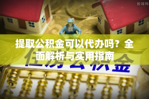 平利提取公积金可以代办吗？全面解析与实用指南