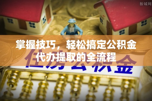 平利掌握技巧，轻松搞定公积金代办提取的全流程