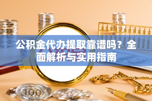 平利公积金代办提取靠谱吗？全面解析与实用指南