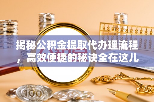 平利揭秘公积金提取代办理流程，高效便捷的秘诀全在这儿