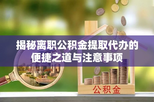 平利揭秘离职公积金提取代办的便捷之道与注意事项