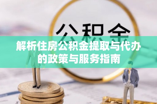 平利解析住房公积金提取与代办的政策与服务指南