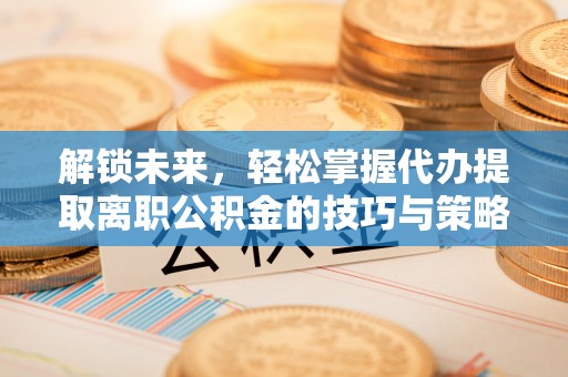 平利解锁未来，轻松掌握代办提取离职公积金的技巧与策略