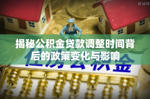 平利揭秘公积金贷款调整时间背后的政策变化与影响