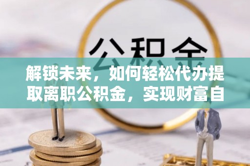 平利解锁未来，如何轻松代办提取离职公积金，实现财富自由的第一步