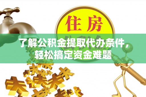 平利了解公积金提取代办条件，轻松搞定资金难题