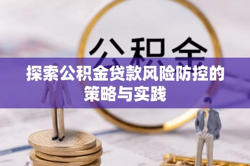 平利探索公积金贷款风险防控的策略与实践