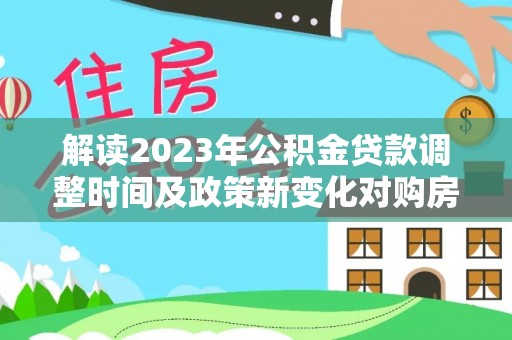 平利解读2023年公积金贷款调整时间及政策新变化对购房的影响