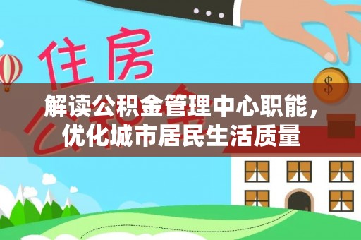 平利解读公积金管理中心职能，优化城市居民生活质量