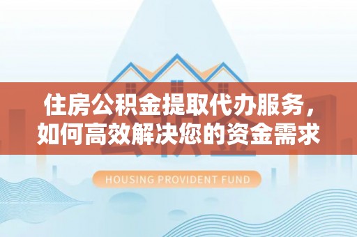 平利住房公积金提取代办服务，如何高效解决您的资金需求