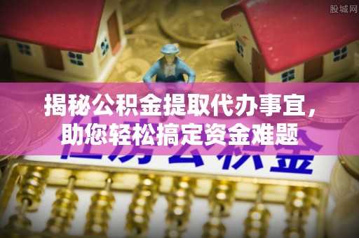 平利揭秘公积金提取代办事宜，助您轻松搞定资金难题