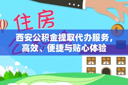 平利西安公积金提取代办服务，高效、便捷与贴心体验