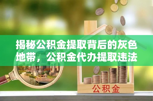 平利揭秘公积金提取背后的灰色地带，公积金代办提取违法不？