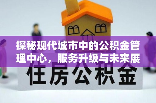 平利探秘现代城市中的公积金管理中心，服务升级与未来展望