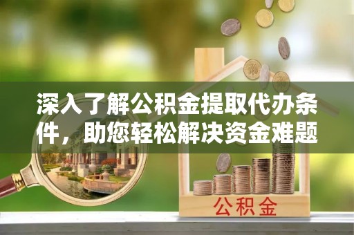 平利深入了解公积金提取代办条件，助您轻松解决资金难题