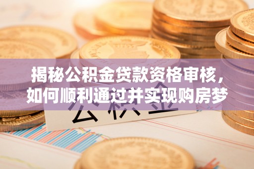 平利揭秘公积金贷款资格审核，如何顺利通过并实现购房梦想