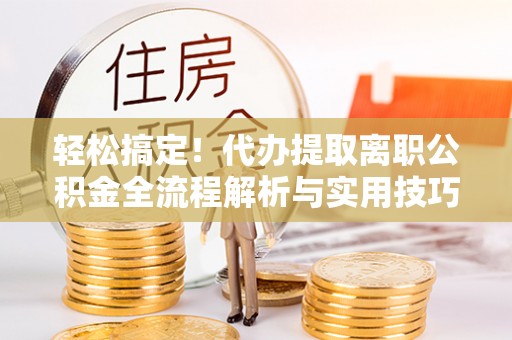 平利轻松搞定！代办提取离职公积金全流程解析与实用技巧