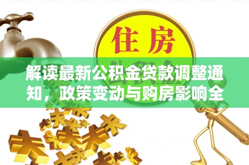 平利解读最新公积金贷款调整通知，政策变动与购房影响全解析