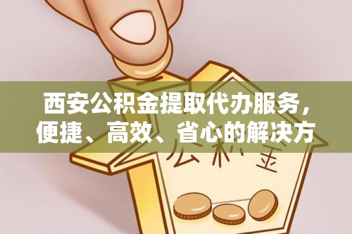 平利西安公积金提取代办服务，便捷、高效、省心的解决方案