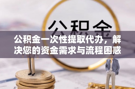 平利公积金一次性提取代办，解决您的资金需求与流程困惑