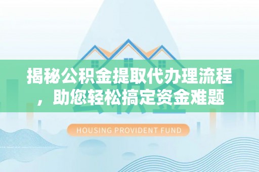 平利揭秘公积金提取代办理流程，助您轻松搞定资金难题