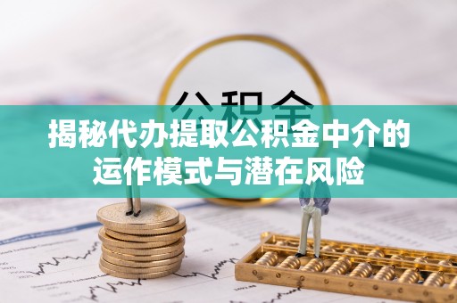平利揭秘代办提取公积金中介的运作模式与潜在风险
