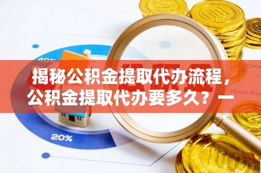 平利揭秘公积金提取代办流程，公积金提取代办要多久？一文读懂